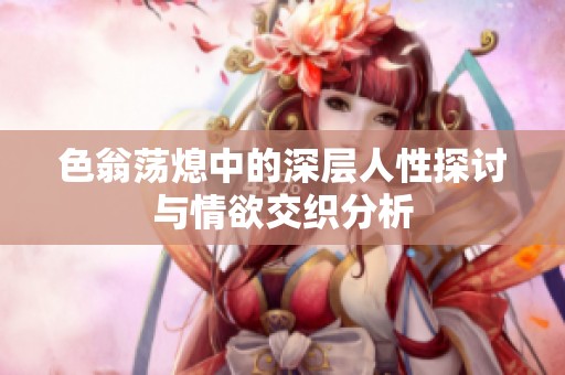 色翁荡熄中的深层人性探讨与情欲交织分析