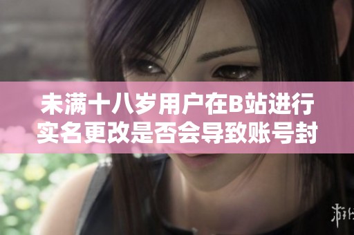 未满十八岁用户在B站进行实名更改是否会导致账号封禁呢