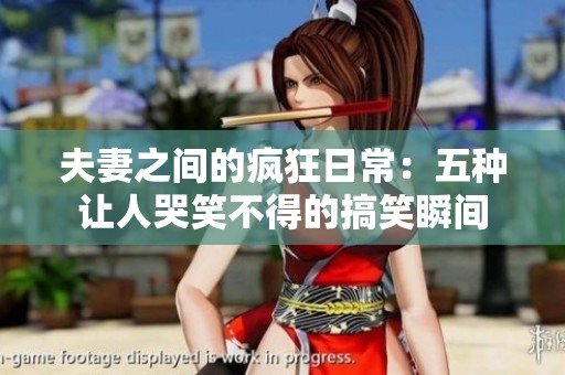 夫妻之间的疯狂日常：五种让人哭笑不得的搞笑瞬间