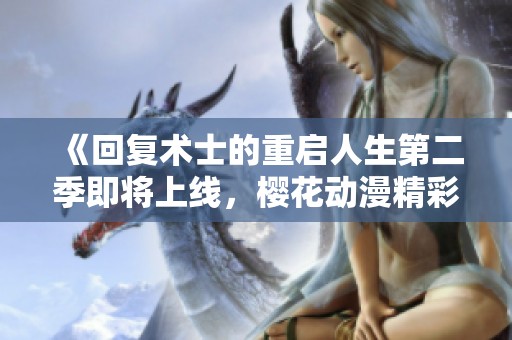 《回复术士的重启人生第二季即将上线，樱花动漫精彩再续》