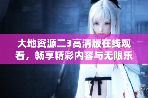 大地资源二3高清版在线观看，畅享精彩内容与无限乐趣！