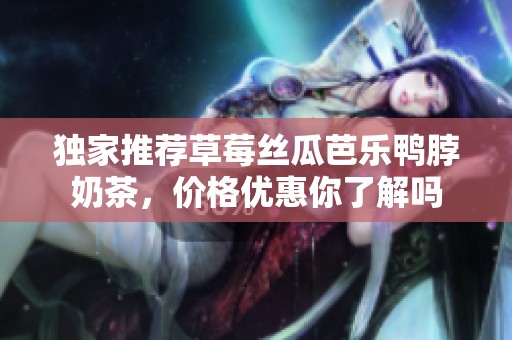 独家推荐草莓丝瓜芭乐鸭脖奶茶，价格优惠你了解吗