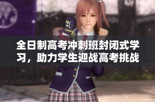 全日制高考冲刺班封闭式学习，助力学生迎战高考挑战