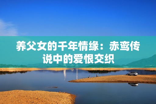 养父女的千年情缘：赤鸾传说中的爱恨交织