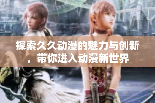 探索久久动漫的魅力与创新，带你进入动漫新世界