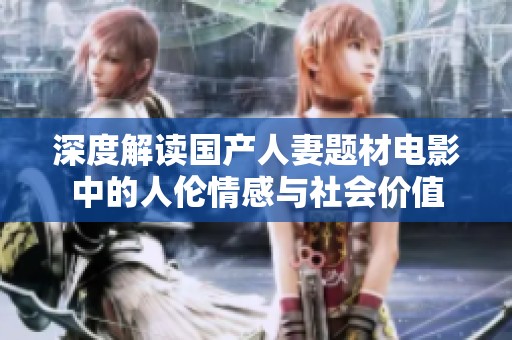 深度解读国产人妻题材电影中的人伦情感与社会价值