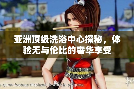 亚洲顶级洗浴中心探秘，体验无与伦比的奢华享受