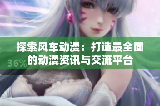 探索风车动漫：打造最全面的动漫资讯与交流平台