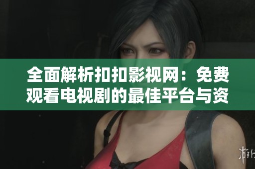 全面解析扣扣影视网：免费观看电视剧的最佳平台与资源推荐