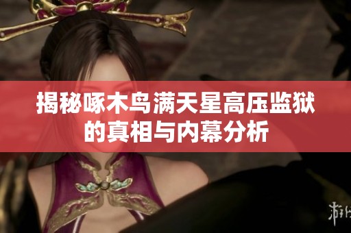 揭秘啄木鸟满天星高压监狱的真相与内幕分析