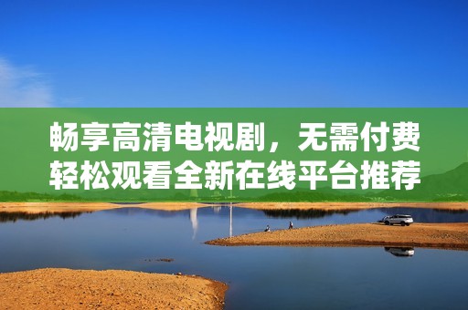 畅享高清电视剧，无需付费轻松观看全新在线平台推荐