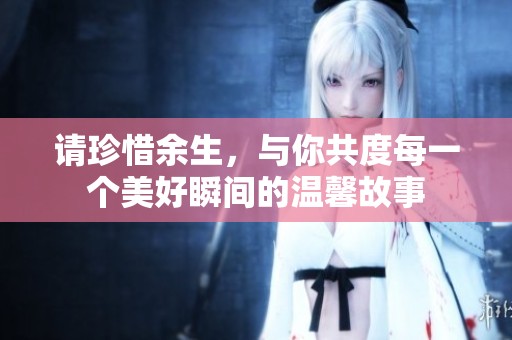 请珍惜余生，与你共度每一个美好瞬间的温馨故事