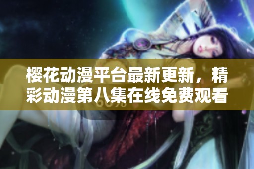 樱花动漫平台最新更新，精彩动漫第八集在线免费观看体验