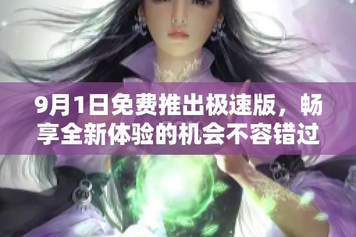 9月1日免费推出极速版，畅享全新体验的机会不容错过