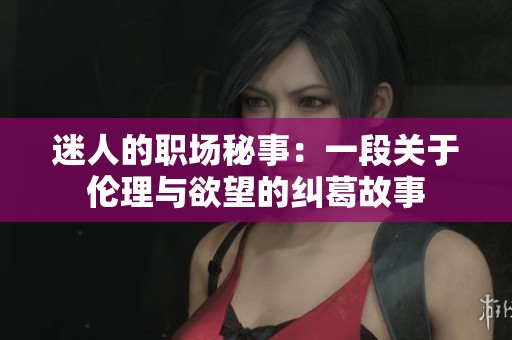 迷人的职场秘事：一段关于伦理与欲望的纠葛故事