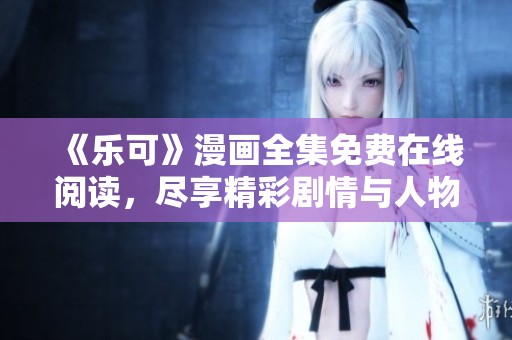 《乐可》漫画全集免费在线阅读，尽享精彩剧情与人物魅力