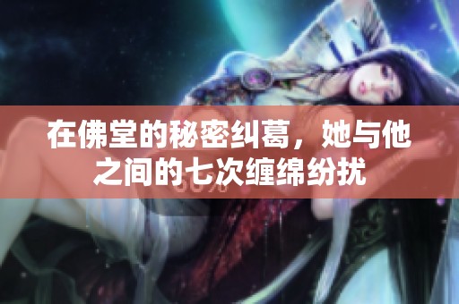 在佛堂的秘密纠葛，她与他之间的七次缠绵纷扰