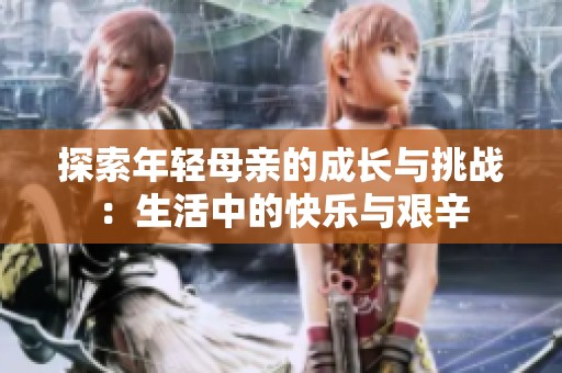 探索年轻母亲的成长与挑战：生活中的快乐与艰辛