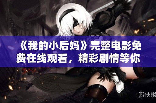 《我的小后妈》完整电影免费在线观看，精彩剧情等你来探寻