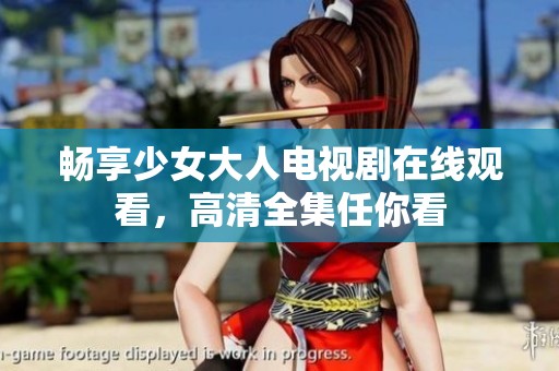 畅享少女大人电视剧在线观看，高清全集任你看