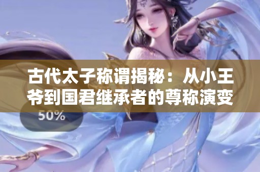 古代太子称谓揭秘：从小王爷到国君继承者的尊称演变