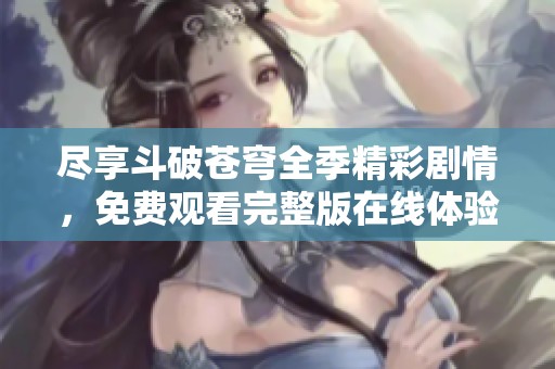尽享斗破苍穹全季精彩剧情，免费观看完整版在线体验