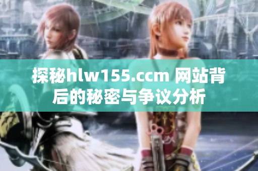 探秘hlw155.ccm 网站背后的秘密与争议分析