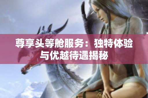 尊享头等舱服务：独特体验与优越待遇揭秘