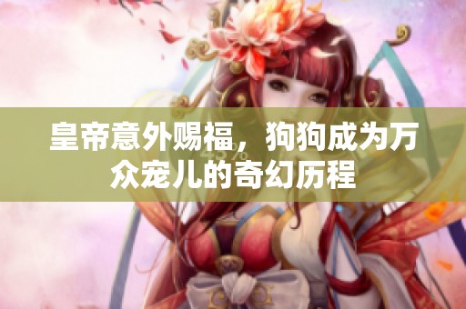 皇帝意外赐福，狗狗成为万众宠儿的奇幻历程