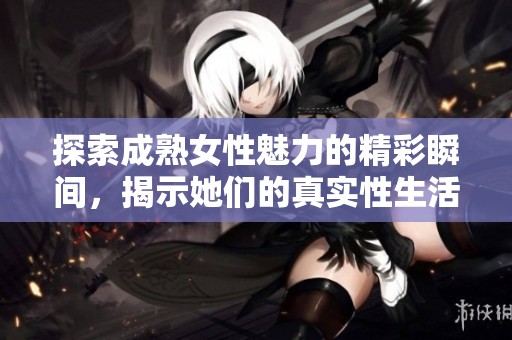 探索成熟女性魅力的精彩瞬间，揭示她们的真实性生活微博