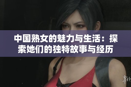 中国熟女的魅力与生活：探索她们的独特故事与经历