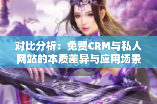 对比分析：免费CRM与私人网站的本质差异与应用场景