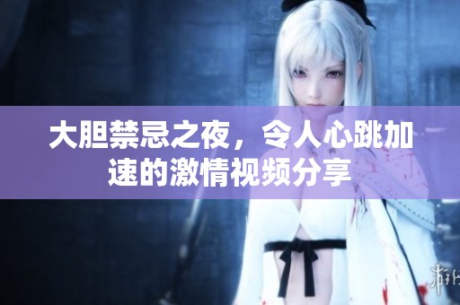 大胆禁忌之夜，令人心跳加速的激情视频分享