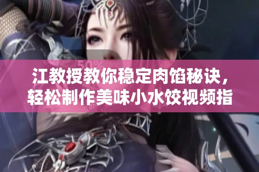 江教授教你稳定肉馅秘诀，轻松制作美味小水饺视频指南