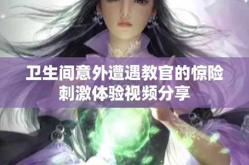 卫生间意外遭遇教官的惊险刺激体验视频分享