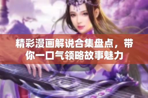 精彩漫画解说合集盘点，带你一口气领略故事魅力