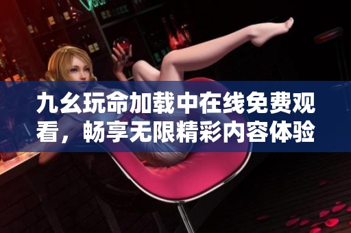 九幺玩命加载中在线免费观看，畅享无限精彩内容体验