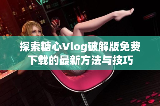 探索糖心Vlog破解版免费下载的最新方法与技巧