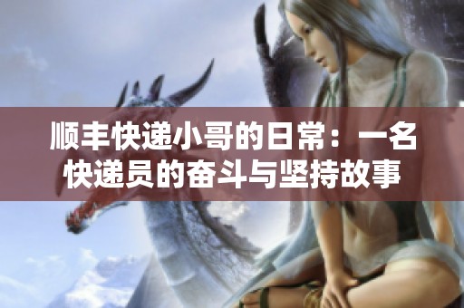 顺丰快递小哥的日常：一名快递员的奋斗与坚持故事