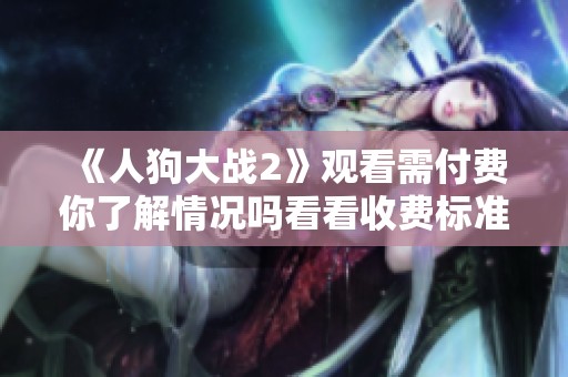 《人狗大战2》观看需付费你了解情况吗看看收费标准与细节