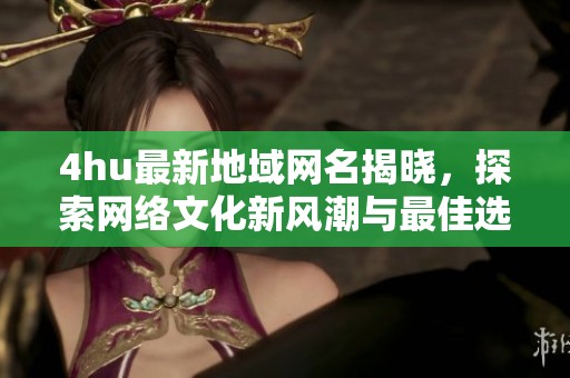 4hu最新地域网名揭晓，探索网络文化新风潮与最佳选择