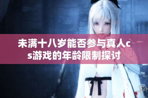 未满十八岁能否参与真人cs游戏的年龄限制探讨