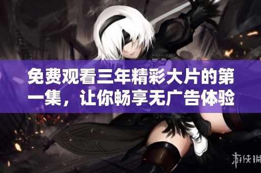 免费观看三年精彩大片的第一集，让你畅享无广告体验