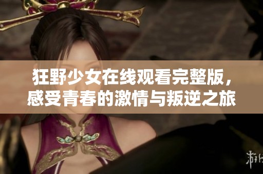 狂野少女在线观看完整版，感受青春的激情与叛逆之旅