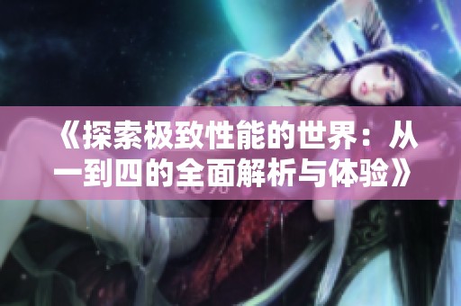 《探索极致性能的世界：从一到四的全面解析与体验》