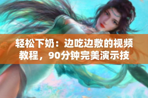 轻松下奶：边吃边敷的视频教程，90分钟完美演示技巧与秘诀