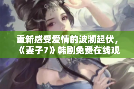 重新感受爱情的波澜起伏，《妻子7》韩剧免费在线观看