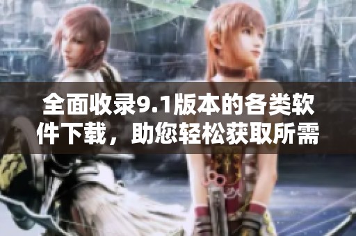 全面收录9.1版本的各类软件下载，助您轻松获取所需资源