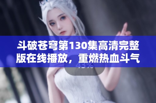 斗破苍穹第130集高清完整版在线播放，重燃热血斗气传奇之旅