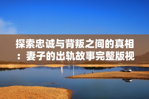探索忠诚与背叛之间的真相：妻子的出轨故事完整版视频解读